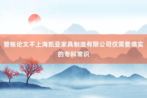 管帐论文不上海凯亚家具制造有限公司仅需要塌实的专科常识
