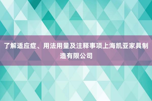 了解适应症、用法用量及注释事项上海凯亚家具制造有限公司